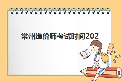 常州造价师考试时间2025年安排详解：报名条件与备考全攻略