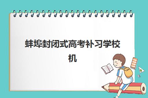 蚌埠封闭式高考补习学校机构优质服务案例集：2025年五大特色管理模式解析
