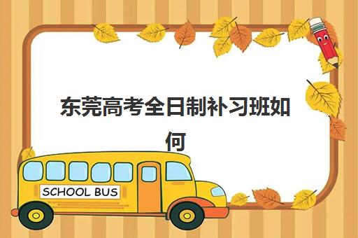 东莞高考全日制补习班如何选择？2025年十大机构实力排名与择校全攻略