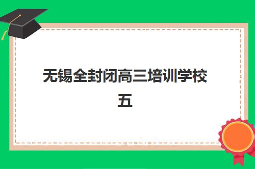 无锡全封闭高三培训学校五大机构用户推荐榜如何查询？2025年权威榜单深度解析与科学择校全攻略指南