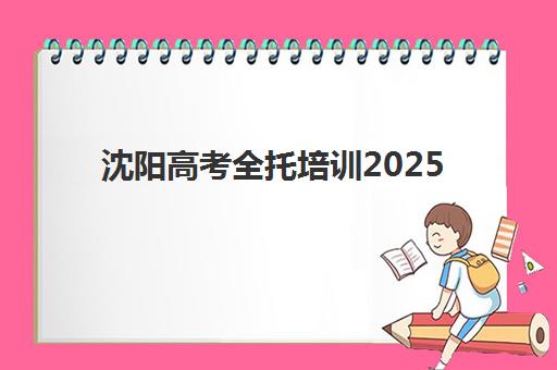 沈阳高考全托培训2025年考试时间公布如何查询？2025年最新权威时间表详情、查询步骤与科学备考全指南