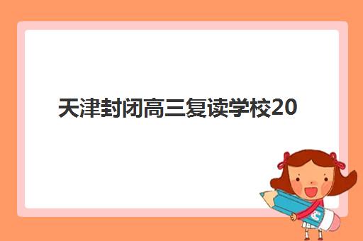 天津封闭高三复读学校2025年时间是多少？开学日期、报名流程与课程安排全解析