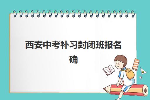 西安中考补习封闭班报名确认时间表格如何查询？2025年最新官方日程、TOP机构报名流程与科学择校全攻略