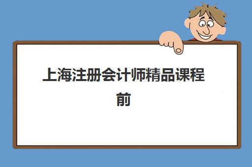 上海注册会计师精品课程前十名如何科学选择？2025年最新排名详情、择校技巧与成功案例全解析