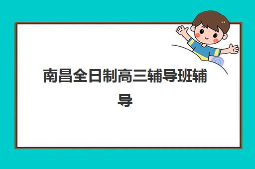 南昌全日制高三辅导班辅导机构有哪些地方好？2025年最新权威榜单、各校特色解析与科学择校全指南