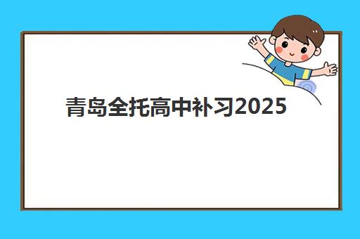 青岛全托高中补习2025年时间具体时间如何安排？最新校历、备考节点与择校指南全解析