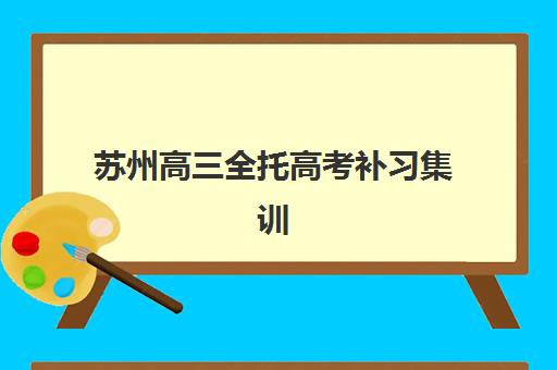 苏州高三全托高考补习集训营排名一览表最新如何查询？2025年权威榜单解析、各校特色对比与择校全指南