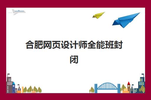 合肥网页设计师全能班封闭式集训营怎么样啊如何科学评估？2023年权威评测、选择要点与成功案例深度解析