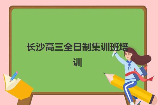 长沙高三全日制集训班培训机构哪个更好一点？2025年最新权威排名、各校特色解析与科学择校全指南