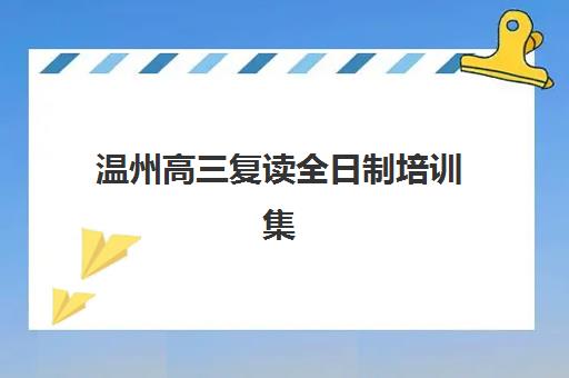 温州高三复读全日制培训集训营排名前十名学校怎么选？2025最新前十强榜单与择校全攻略