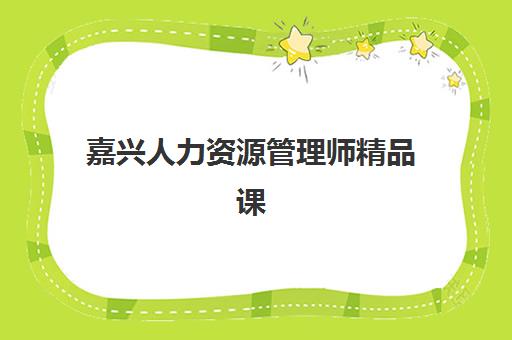 嘉兴人力资源管理师精品课程报名确认时间表格如何查询？2023年最新时间安排、报名步骤与备考全指南