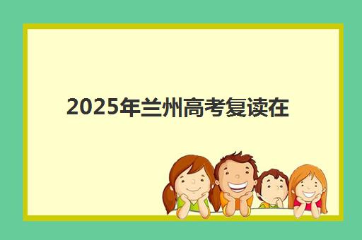 2025年兰州高考复读在线咨询考点位置查询全攻略：方法详解与机构推荐指南