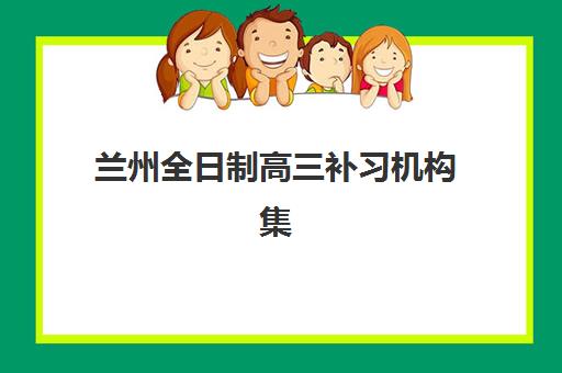 兰州全日制高三补习机构集训营哪个比较好？2025年十大机构权威排名、费用对比与择校全指南