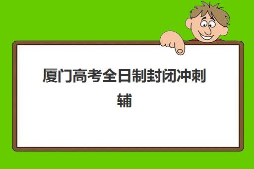 厦门高考全日制封闭冲刺辅导培训机构有哪些？2025年最新权威排名、择校标准与成功案例全解析