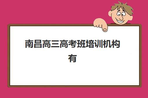 南昌高三高考班培训机构有哪些学校？2025年最新权威排名、择校指南与成功案例解析