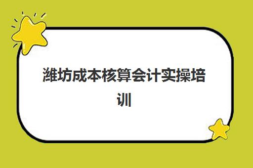 潍坊成本核算会计实操培训课程如何选择？2025年度头部机构排名白皮书与性价比全攻略