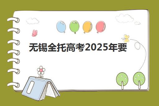 无锡全托高考2025年要求多少分？最新分数线解读与备考全攻略