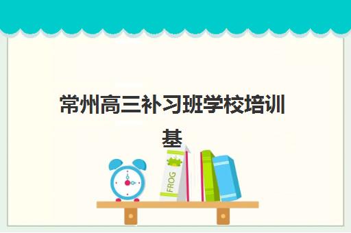 常州高三补习班学校培训基地有哪些地方可选？2025年最新权威TOP5排名、各校特色深度解析与科学择校全指南