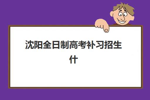沈阳全日制高考补习招生什么时候报名考试？2025年最新时间表解读与科学备考全流程指南