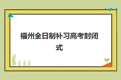 福州全日制补习高考封闭式集训营怎么样？2025年收费标准、主流机构对比与择校全指南