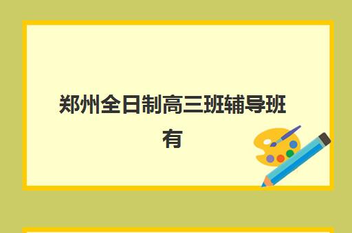 郑州全日制高三班辅导班有哪些机构好？2025年最新推荐榜单、择校指南与成功案例深度解析