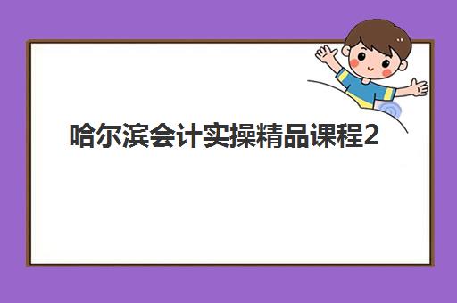 哈尔滨会计实操精品课程2025考试地点如何查询？最新考点分布、考试时间与备考全指南