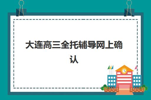 大连高三全托辅导网上确认时间2025如何安排？最新确认流程、各机构时间节点与操作指南全解析