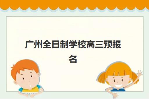 广州全日制学校高三预报名考点有哪些学校值得选择？2023年权威考点名单、查询步骤与报名成功全指南