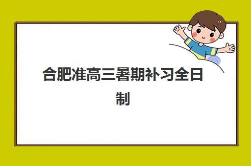 合肥准高三暑期补习全日制培训学校排名榜最新如何科学参考？2023年权威排名解析、择校技巧与成功案例全攻略