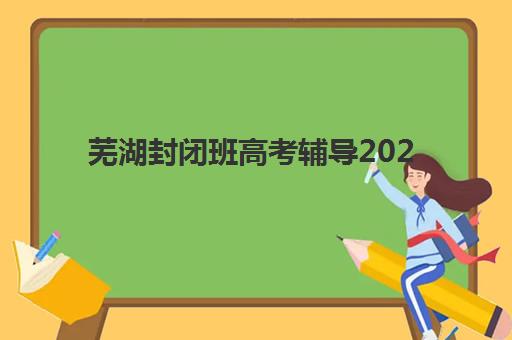 芜湖封闭班高考辅导2025成绩出分时间如何安排？最新查分指南、封闭班优势与考后规划全攻略