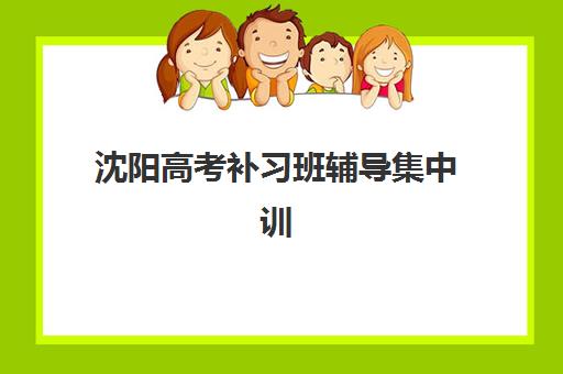沈阳高考补习班辅导集中训练营在哪个学校?2025年封闭式集训营排名与择校指南 沈阳高考补习班辅导集中训练营在哪个学校?2025年封闭式集训营排名与择校指南