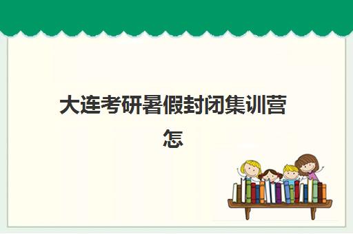 大连考研暑假封闭集训营怎么选?2025年五大优质机构特色对比与择校指南 大连考研暑假封闭集训营怎么选?2025年五大优质机构特色对比与择校指南