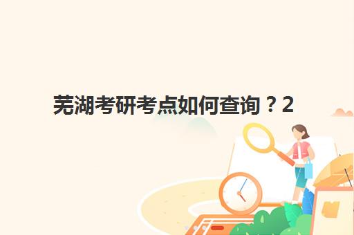 芜湖考研考点如何查询?2025-2026寒暑营预报名时间、考点分布与备考全攻略 芜湖考研考点如何查询?2025-2026寒暑营预报名时间、考点分布与备考全攻略