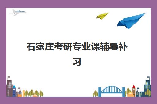 石家庄考研专业课辅导补习集中训练营有哪些地方可选?2025年超全机构盘点、择校指南与避坑攻略 石家庄考研专业课辅导补习集中训练营有哪些地方可选?2025年超全机构盘点、择校指南与避坑攻略