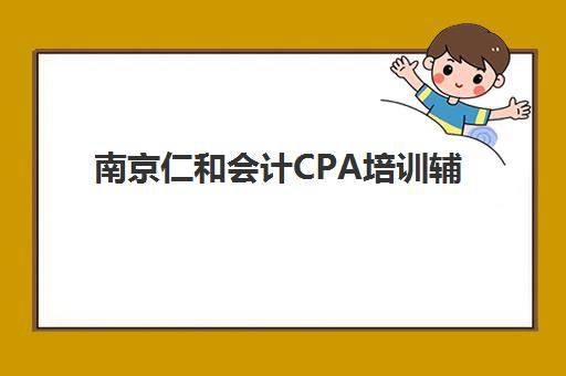 南京仁和会计CPA培训辅导班学费一般多少钱？2025年收费标准、课程价值与性价比分析全指南