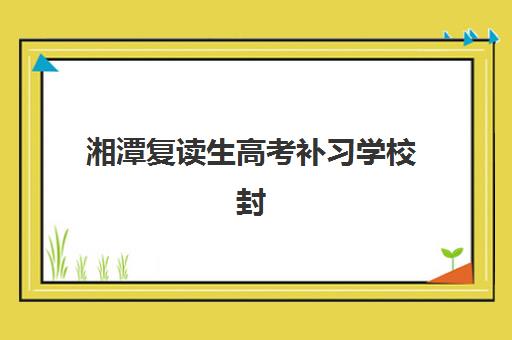 湘潭复读生高考补习学校封闭式集训营地址电话如何查询？2025年最新联系方式、择校指南与避坑要点全解析