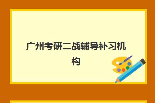 广州考研二战辅导补习机构服务竞争力如何评估？前十强机构核心优势与择校指南