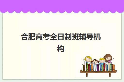 合肥高考全日制班辅导机构如何选择？头部机构年度白皮书与择校指南全解析