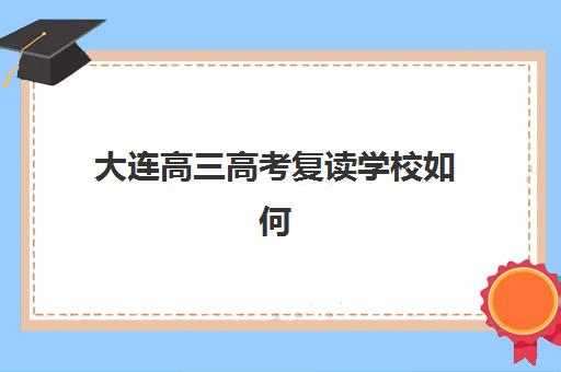 大连高三高考复读学校如何选？2025年十大头部机构深度评测与择校全指南