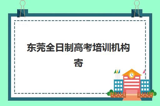 东莞全日制高考培训机构寄宿基地电话如何查询？2025年最新联系方式与择校全指南