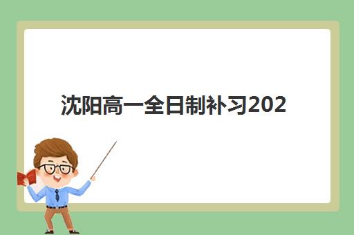 沈阳高一全日制补习2025年时间规划，暑假集训营何时开始及课程安排详解