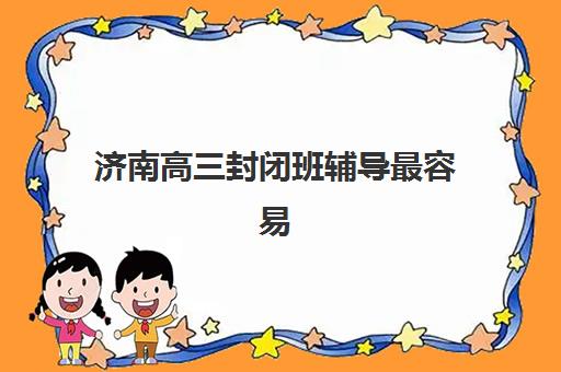 济南高三封闭班辅导最容易的大学是哪个？2025年目标定位策略与升学路径全解析