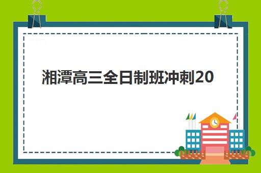 湘潭高三全日制班冲刺2025年报名时间表全面发布，详细解析报名流程、必备材料清单与冲刺备考规划