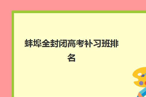 蚌埠全封闭高考补习班排名前十名单出炉！2025年最新机构对比与择校避坑指南