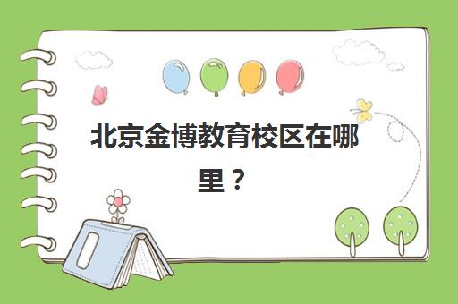 北京金博教育校区在哪里？2025年最新各区分校地址一览与就近择校全指南