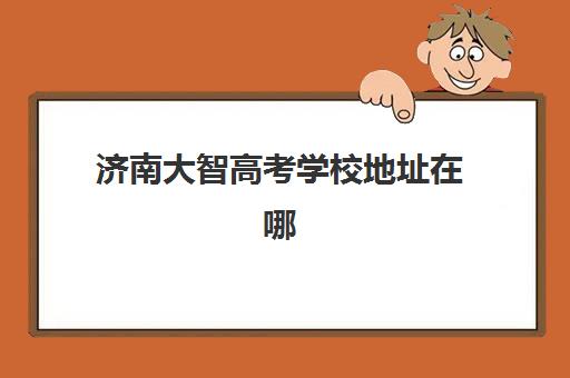 济南大智高考学校地址在哪里？2026年16大校区分布与择校导航全攻略