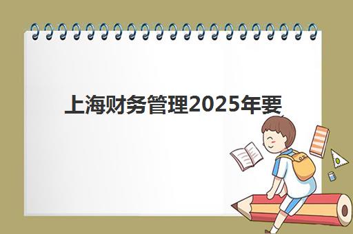 上海财务管理2025年要求多少分？最新录取分数线、院校报考策略与备考全指南