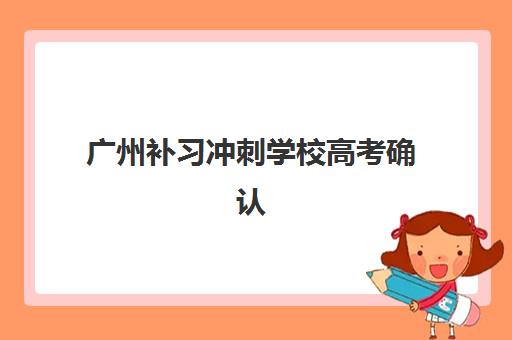 广州补习冲刺学校高考确认现场确认时间如何安排？2025年最新日程与高效备考全指南