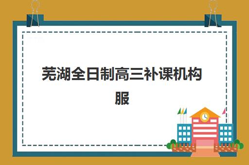 芜湖全日制高三补课机构服务透明度报告，2025年收费标准与师资真实度全面解析