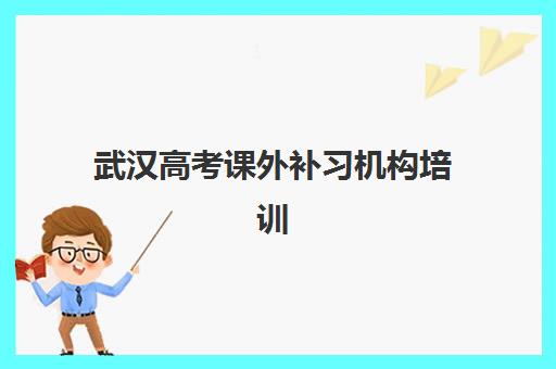 武汉高考课外补习机构培训机构有哪些地方好？2025年排名前十强课程特色与择校指南